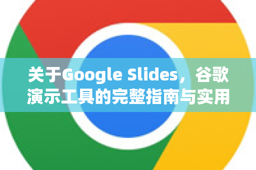 关于Google Slides，谷歌演示工具的完整指南与实用技巧