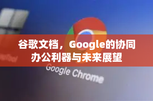 谷歌文档，Google的协同办公利器与未来展望