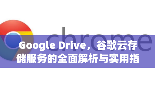Google Drive，谷歌云存储服务的全面解析与实用指南