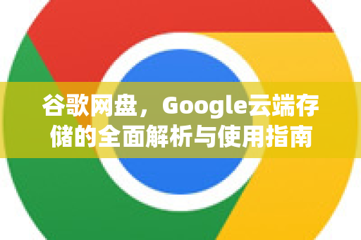 谷歌网盘，Google云端存储的全面解析与使用指南