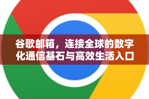 谷歌邮箱，连接全球的数字化通信基石与高效生活入口
