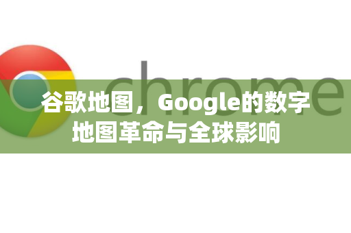 谷歌地图，Google的数字地图革命与全球影响