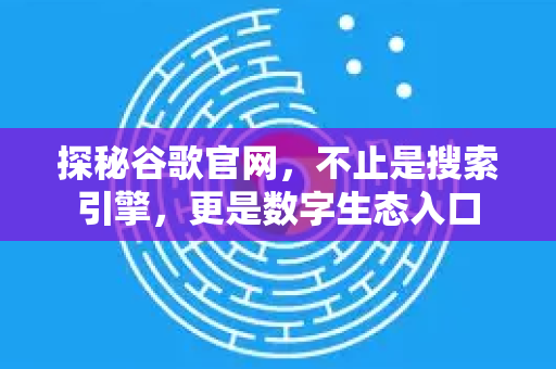 探秘谷歌官网，不止是搜索引擎，更是数字生态入口