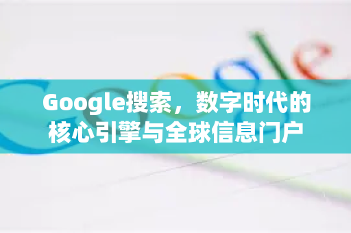 Google搜索，数字时代的核心引擎与全球信息门户