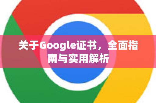 关于Google证书，全面指南与实用解析-第1张图片-Google Chrome官方首页_极速谷歌浏览器