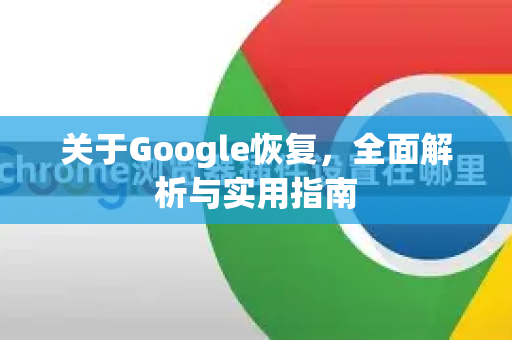 关于Google恢复，全面解析与实用指南-第1张图片-Google Chrome官方首页_极速谷歌浏览器