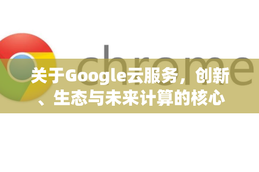 关于Google云服务，创新、生态与未来计算的核心-第1张图片-Google Chrome官方首页_极速谷歌浏览器
