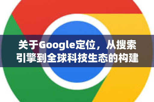 关于Google定位，从搜索引擎到全球科技生态的构建者-第1张图片-Google Chrome官方首页_极速谷歌浏览器