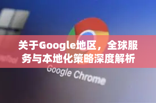 关于Google地区，全球服务与本地化策略深度解析-第1张图片-Google Chrome官方首页_极速谷歌浏览器