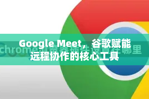 Google Meet，谷歌赋能远程协作的核心工具