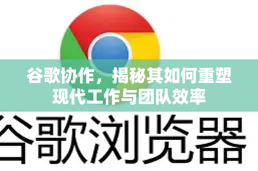 谷歌协作，揭秘其如何重塑现代工作与团队效率