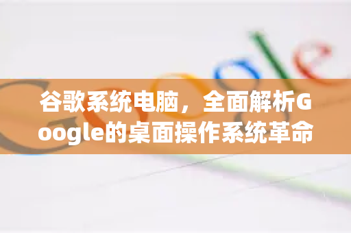 谷歌系统电脑，全面解析Google的桌面操作系统革命