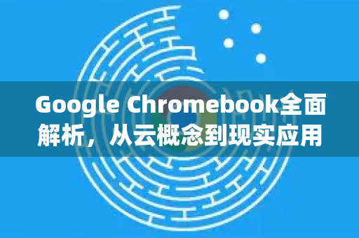 Google Chromebook全面解析，从云概念到现实应用