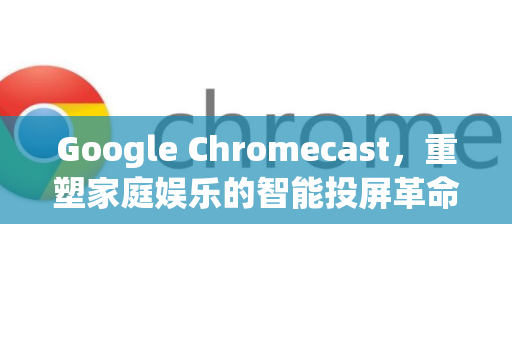 Google Chromecast，重塑家庭娱乐的智能投屏革命