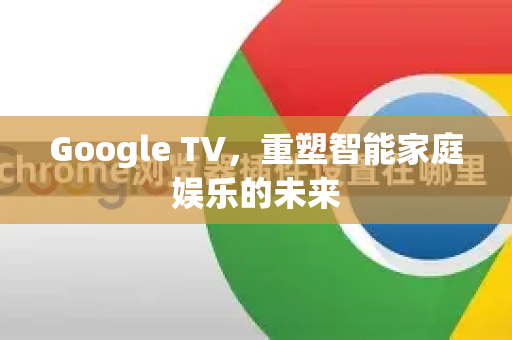 Google TV，重塑智能家庭娱乐的未来
