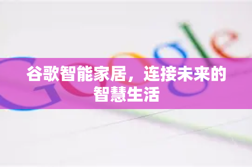 谷歌智能家居，连接未来的智慧生活-第1张图片-Google Chrome官方首页_极速谷歌浏览器