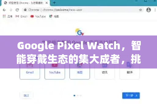 Google Pixel Watch，智能穿戴生态的集大成者，挑战与机遇并存-第1张图片-Google Chrome官方首页_极速谷歌浏览器