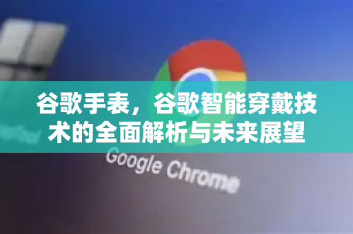 谷歌手表，谷歌智能穿戴技术的全面解析与未来展望-第1张图片-Google Chrome官方首页_极速谷歌浏览器