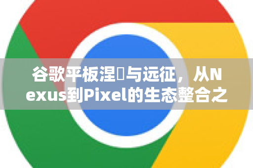 谷歌平板涅槃与远征，从Nexus到Pixel的生态整合之路