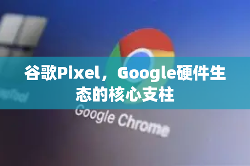 谷歌Pixel，Google硬件生态的核心支柱