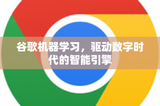 谷歌机器学习，驱动数字时代的智能引擎-第1张图片-Google Chrome官方首页_极速谷歌浏览器