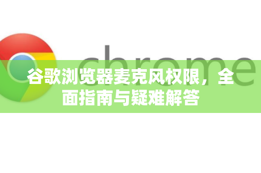 谷歌浏览器麦克风权限，全面指南与疑难解答
