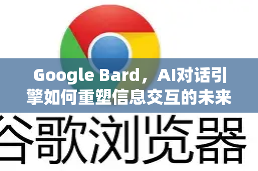 Google Bard，AI对话引擎如何重塑信息交互的未来