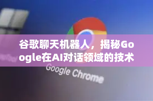 谷歌聊天机器人，揭秘Google在AI对话领域的技术突破与应用