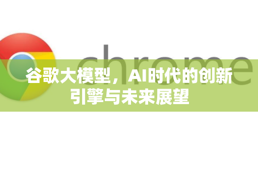谷歌大模型，AI时代的创新引擎与未来展望