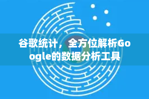 谷歌统计，全方位解析Google的数据分析工具