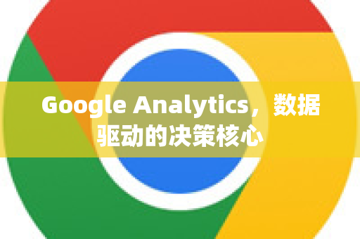 Google Analytics，数据驱动的决策核心