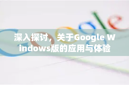 深入探讨，关于Google Windows版的应用与体验