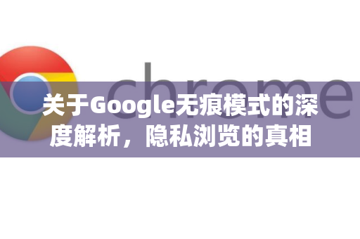 关于Google无痕模式的深度解析，隐私浏览的真相