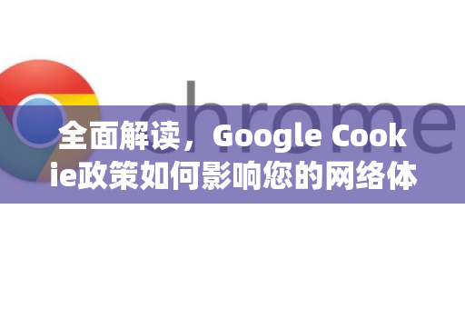 全面解读，Google Cookie政策如何影响您的网络体验？-第1张图片-Google Chrome官方首页_极速谷歌浏览器
