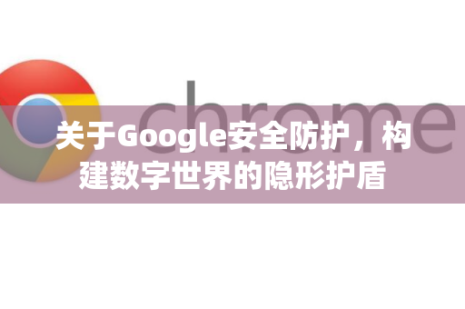关于Google安全防护，构建数字世界的隐形护盾
