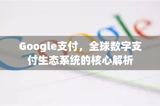 Google支付，全球数字支付生态系统的核心解析