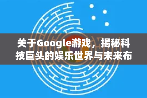 关于Google游戏，揭秘科技巨头的娱乐世界与未来布局