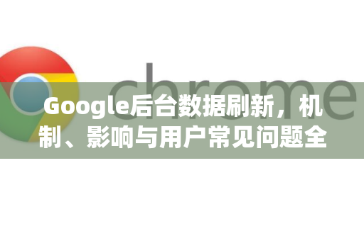 Google后台数据刷新，机制、影响与用户常见问题全解析-第1张图片-Google Chrome官方首页_极速谷歌浏览器