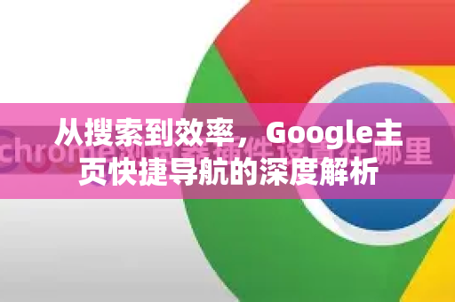 从搜索到效率，Google主页快捷导航的深度解析-第1张图片-Google Chrome官方首页_极速谷歌浏览器