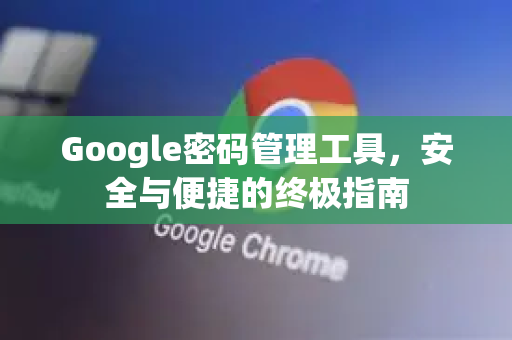 Google密码管理工具，安全与便捷的终极指南-第1张图片-Google Chrome官方首页_极速谷歌浏览器