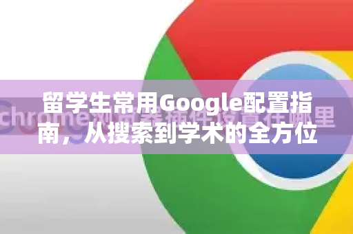 留学生常用Google配置指南，从搜索到学术的全方位技巧-第1张图片-Google Chrome官方首页_极速谷歌浏览器