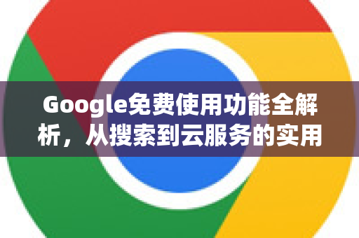 Google免费使用功能全解析，从搜索到云服务的实用指南-第1张图片-Google Chrome官方首页_极速谷歌浏览器