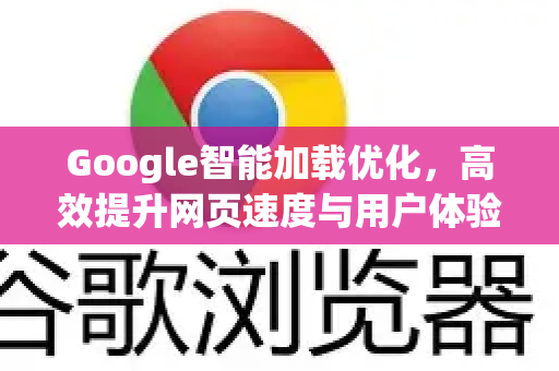 Google智能加载优化，高效提升网页速度与用户体验的完整指南-第1张图片-Google Chrome官方首页_极速谷歌浏览器