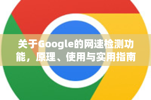 关于Google的网速检测功能，原理、使用与实用指南-第1张图片-Google Chrome官方首页_极速谷歌浏览器