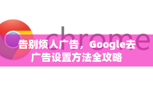 告别烦人广告，Google去广告设置方法全攻略-第1张图片-Google Chrome官方首页_极速谷歌浏览器