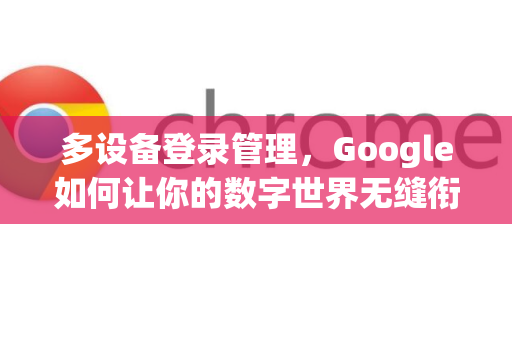 多设备登录管理，Google如何让你的数字世界无缝衔接？-第1张图片-Google Chrome官方首页_极速谷歌浏览器