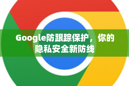 Google防跟踪保护，你的隐私安全新防线-第1张图片-Google Chrome官方首页_极速谷歌浏览器