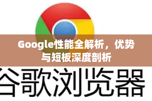 Google性能全解析，优势与短板深度剖析