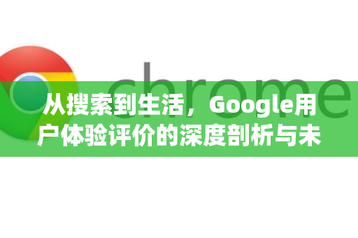 从搜索到生活，Google用户体验评价的深度剖析与未来展望