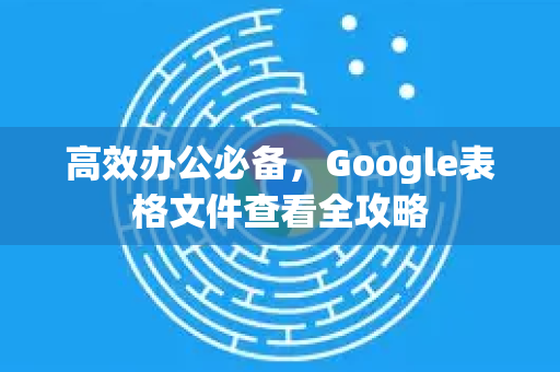 高效办公必备，Google表格文件查看全攻略